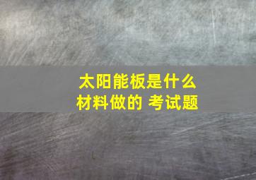 太阳能板是什么材料做的 考试题